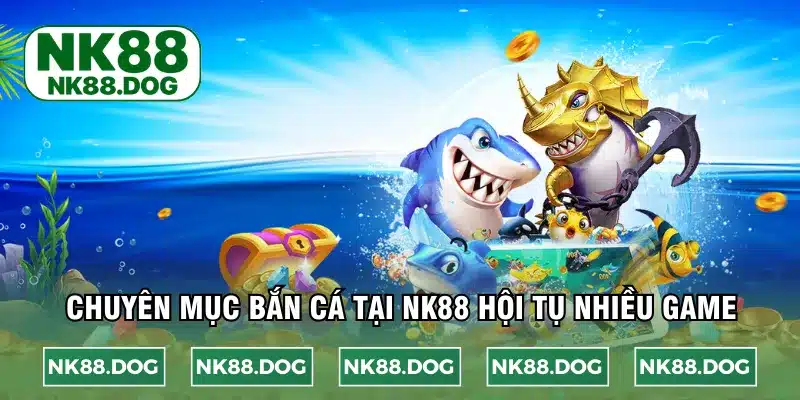 Chuyên mục bắn cá tại NK88 hội tụ nhiều game